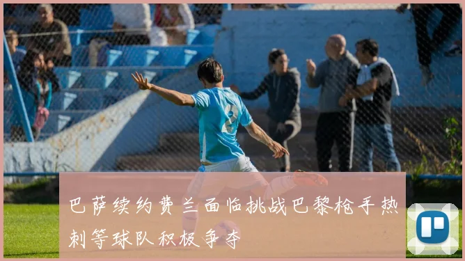 巴萨续约费兰面临挑战巴黎枪手热刺等球队积极争夺