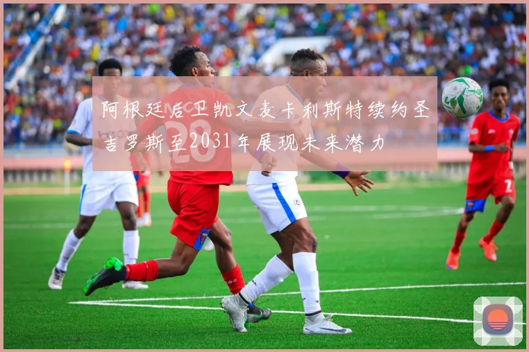 阿根廷后卫凯文麦卡利斯特续约圣吉罗斯至2031年展现未来潜力