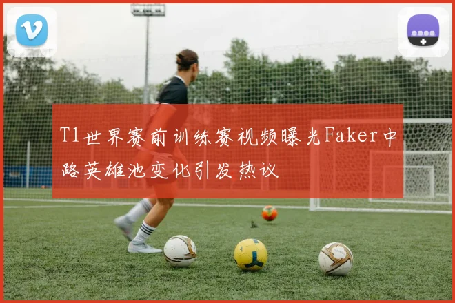 T1世界赛前训练赛视频曝光Faker中路英雄池变化引发热议