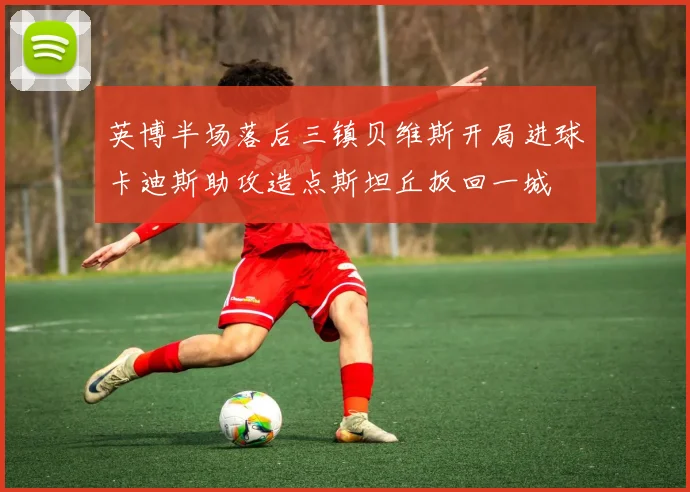 英博半场落后三镇贝维斯开局进球卡迪斯助攻造点斯坦丘扳回一城