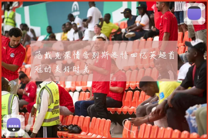 范戴克深情告别斯洛特回忆英超首冠的美好时光