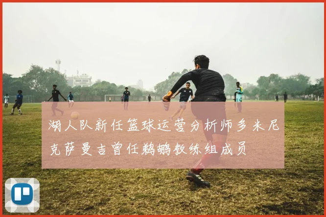 湖人队新任篮球运营分析师多米尼克萨曼吉曾任鹈鹕教练组成员