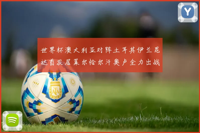 世界杯澳大利亚对阵土耳其伊兰昆达首发居莱尔恰尔汗奥卢全力出战