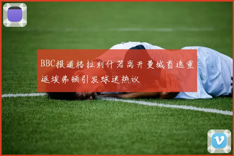 BBC报道格拉利什若离开曼城首选重返埃弗顿引发球迷热议
