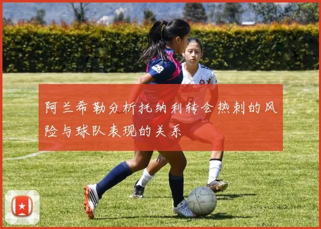 阿兰希勒分析托纳利转会热刺的风险与球队表现的关系