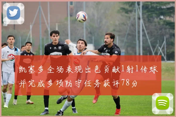 凯塞多全场表现出色贡献1射1传球并完成多项防守任务获评78分