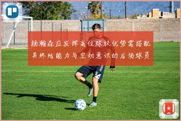 杨瀚森应发挥高位球权优势需搭配具终结能力与空切意识的后场球员
