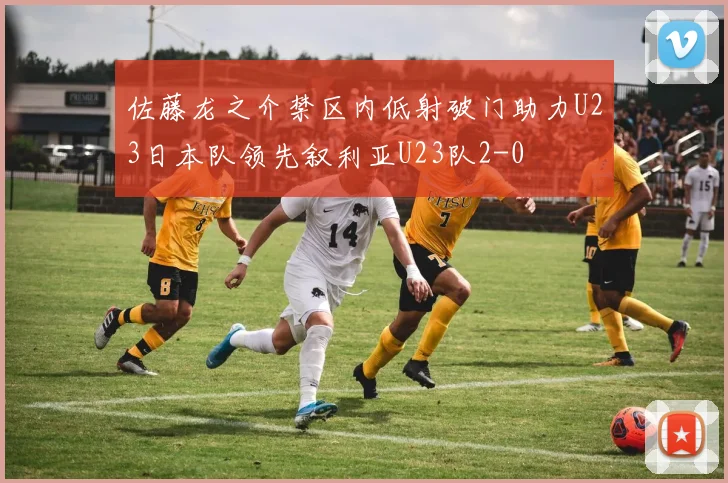 佐藤龙之介禁区内低射破门助力U23日本队领先叙利亚U23队2-0