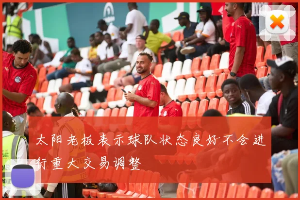 太阳老板表示球队状态良好不会进行重大交易调整