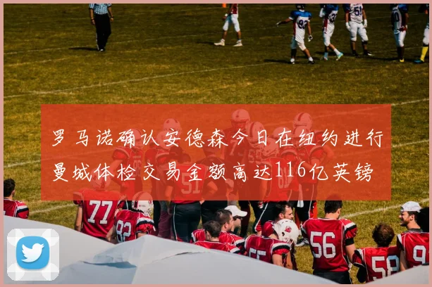 罗马诺确认安德森今日在纽约进行曼城体检交易金额高达116亿英镑