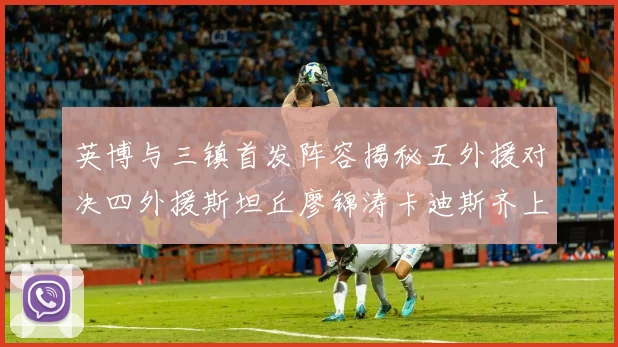 英博与三镇首发阵容揭秘五外援对决四外援斯坦丘廖锦涛卡迪斯齐上阵