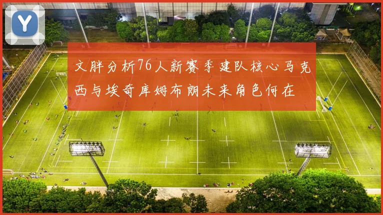 文胖分析76人新赛季建队核心马克西与埃奇库姆布朗未来角色何在