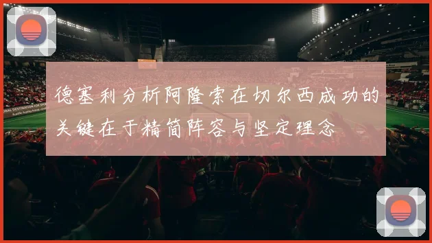 德塞利分析阿隆索在切尔西成功的关键在于精简阵容与坚定理念
