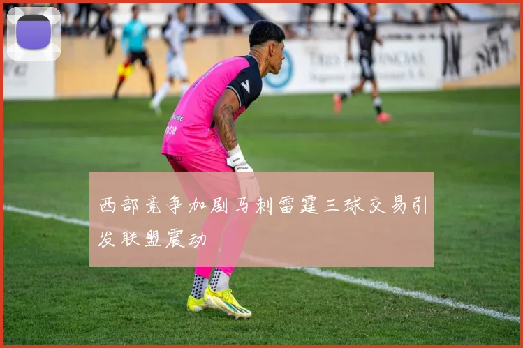 西部竞争加剧马刺雷霆三球交易引发联盟震动