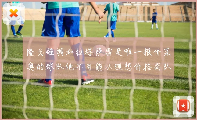 隆戈强调加拉塔萨雷是唯一报价莱奥的球队他不可能以理想价格离队