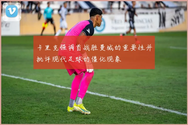 卡里克强调首战胜曼城的重要性并批评现代足球的僵化现象