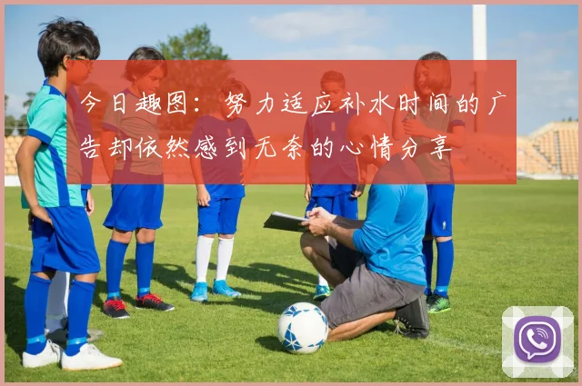 今日趣图：努力适应补水时间的广告却依然感到无奈的心情分享