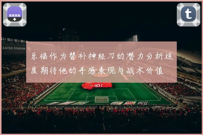 乐福作为替补神经刀的潜力分析适度期待他的手感表现与战术价值