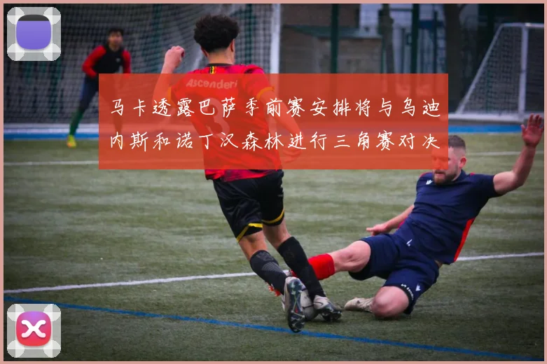 马卡透露巴萨季前赛安排将与乌迪内斯和诺丁汉森林进行三角赛对决