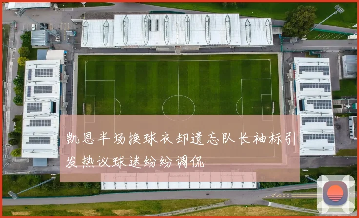 凯恩半场换球衣却遗忘队长袖标引发热议球迷纷纷调侃