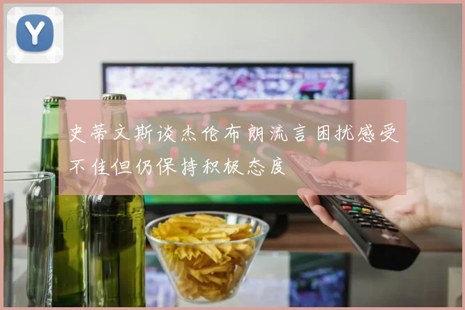 史蒂文斯谈杰伦布朗流言困扰感受不佳但仍保持积极态度