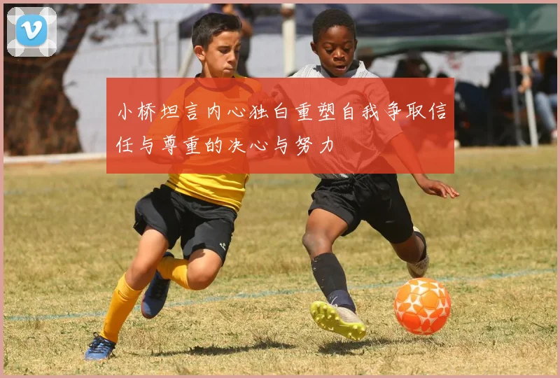 小桥坦言内心独白重塑自我争取信任与尊重的决心与努力