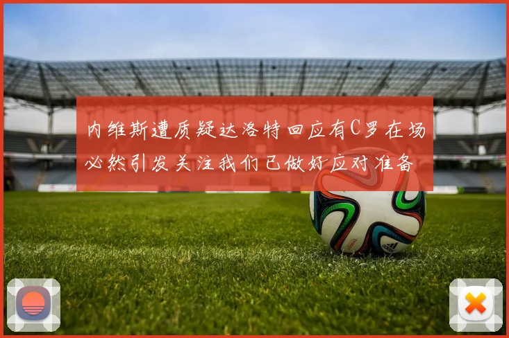 内维斯遭质疑达洛特回应有C罗在场必然引发关注我们已做好应对准备