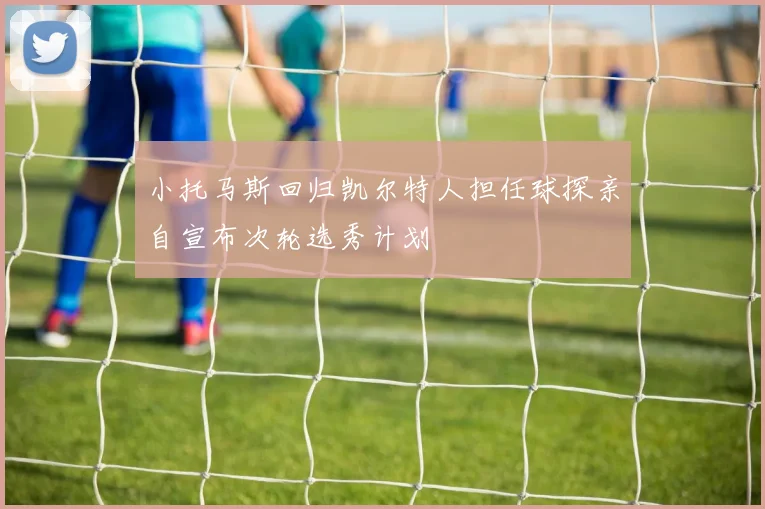 小托马斯回归凯尔特人担任球探亲自宣布次轮选秀计划