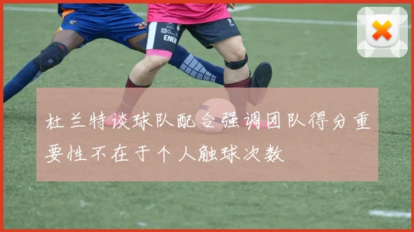 杜兰特谈球队配合强调团队得分重要性不在于个人触球次数