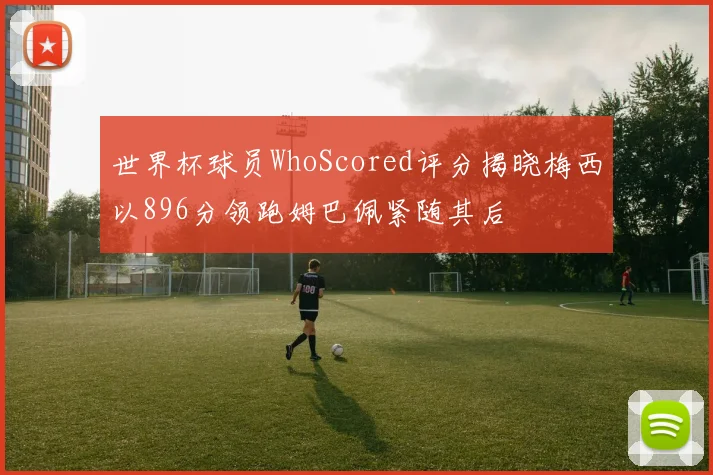 世界杯球员WhoScored评分揭晓梅西以896分领跑姆巴佩紧随其后