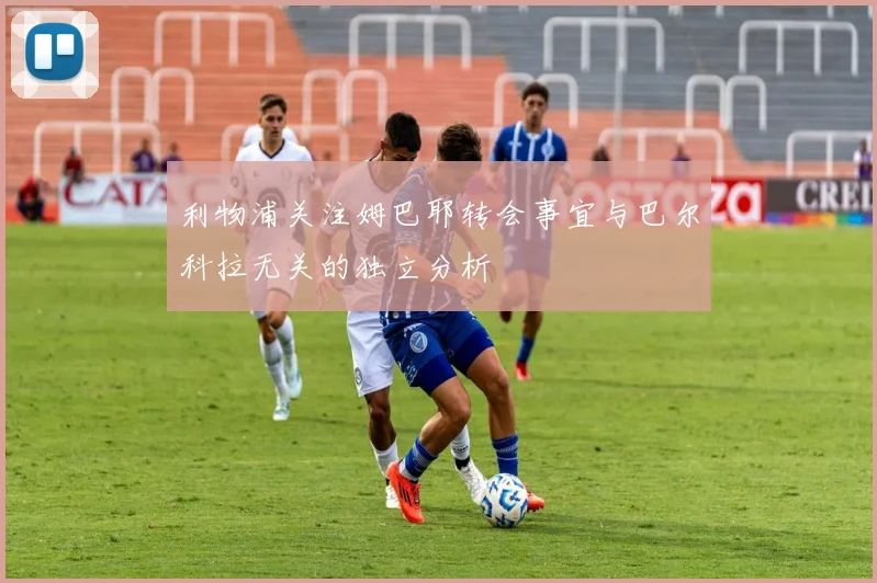 利物浦关注姆巴耶转会事宜与巴尔科拉无关的独立分析