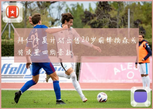 拜仁今夏计划出售20岁前锋扬森或将设置回购条款