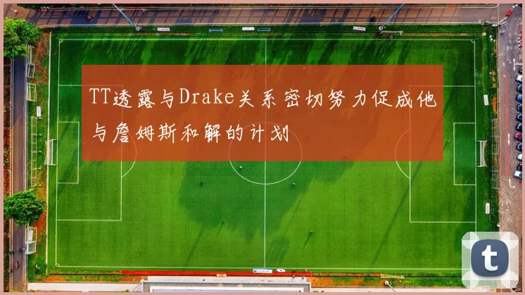 TT透露与Drake关系密切努力促成他与詹姆斯和解的计划