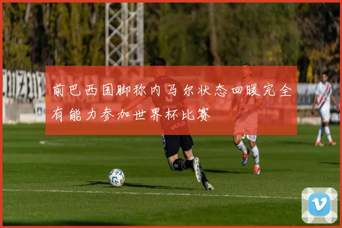 前巴西国脚称内马尔状态回暖完全有能力参加世界杯比赛