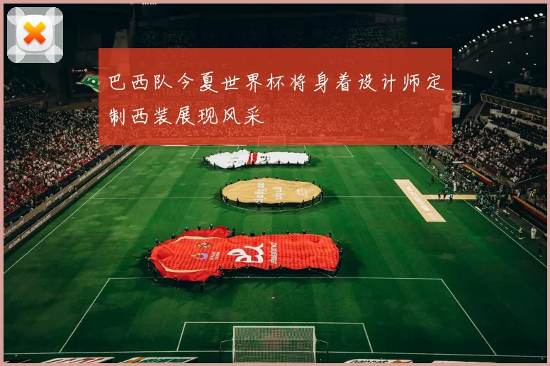 巴西队今夏世界杯将身着设计师定制西装展现风采