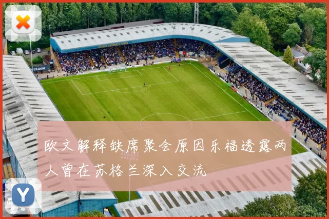 欧文解释缺席聚会原因乐福透露两人曾在苏格兰深入交流
