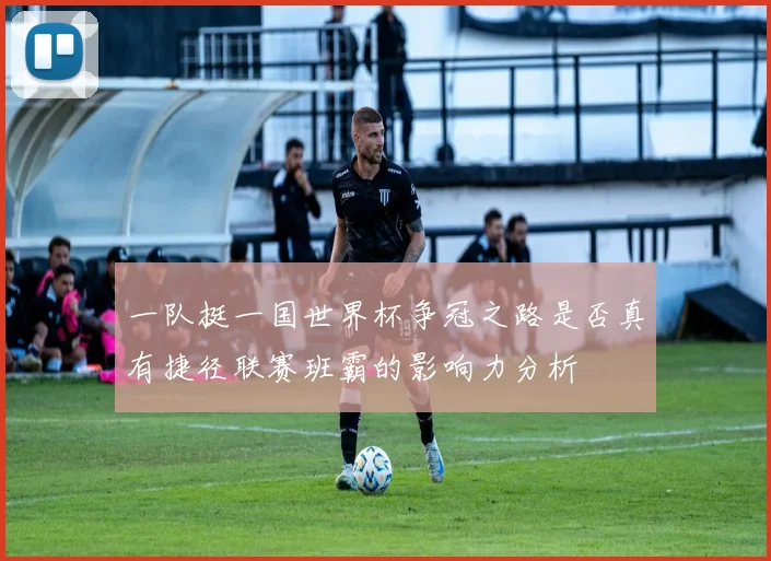 一队挺一国世界杯争冠之路是否真有捷径联赛班霸的影响力分析